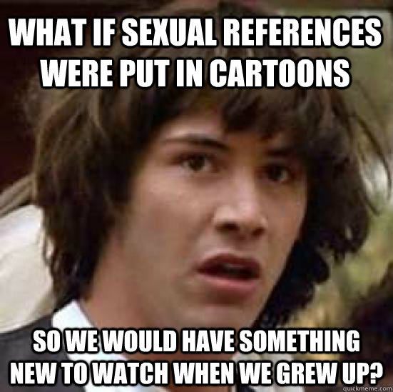 what if sexual references were put in cartoons so we would have something new to watch when we grew up?  conspiracy keanu