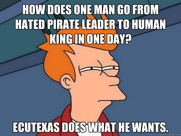 How does one man go from
hated pirate leader to human king in one day? Ecutexas does what he wants.  Futurama Fry