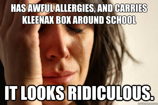 Has awful allergies, and carries kleenax box around school it looks ridiculous.  First World Problems