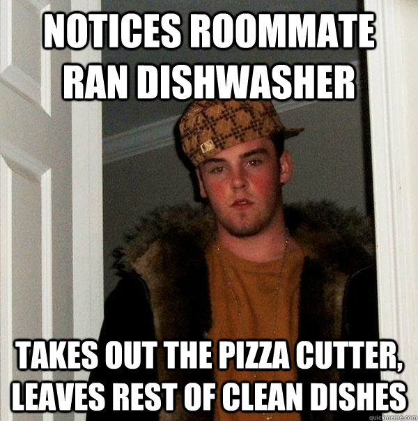 Notices roommate ran dishwasher Takes out the pizza cutter, leaves rest of clean dishes  Scumbag Steve