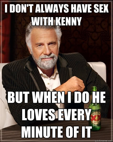 I don't always have sex with kenny but when I do he loves every minute of it  The Most Interesting Man In The World