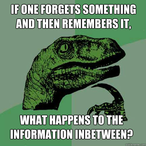 if one forgets something and then remembers it, what happens to the information inbetween? - if one forgets something and then remembers it, what happens to the information inbetween?  Philosoraptor