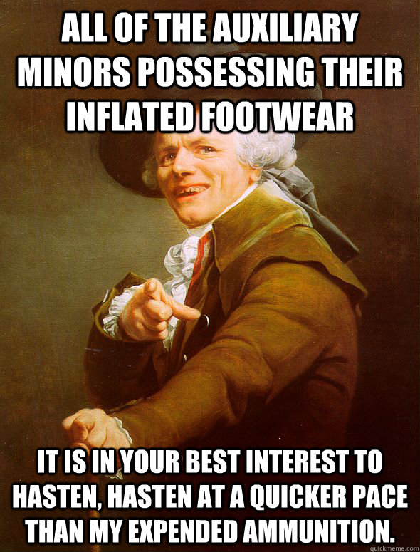 All of the auxiliary minors possessing their inflated footwear It is in your best interest to hasten, hasten at a quicker pace than my expended ammunition.  Joseph Ducreux