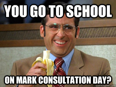 You go to school on mark consultation day?  Brick Tamland