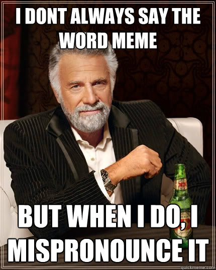 I dont always say the word meme But when I do, I mispronounce it  The Most Interesting Man In The World