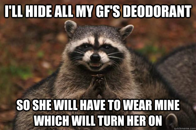 I'll hide all my gf's deodorant  so she will have to wear mine which will turn her on - I'll hide all my gf's deodorant  so she will have to wear mine which will turn her on  Evil Plotting Raccoon