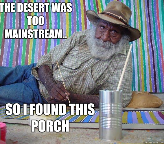 The desert was too mainstream..  So I found this porch
  Hipster Aboriginal