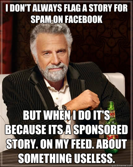 I don't always flag a story for spam on facebook but when i do it's because its a sponsored story. on my feed. about something useless.  The Most Interesting Man In The World