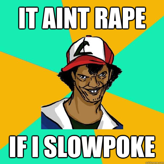 IT AINT RAPE IF I SLOWPOKE  Ash Pedreiro