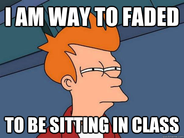 I am way to faded to be sitting in class  Futurama Fry