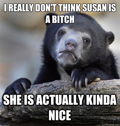 I really don't think Susan is a bitch She is actually kinda nice - I really don't think Susan is a bitch She is actually kinda nice  Confession Bear