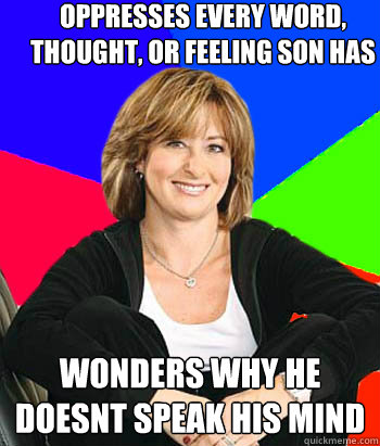 oppresses every word, thought, or feeling son has wonders why he doesnt speak his mind  Sheltering Suburban Mom