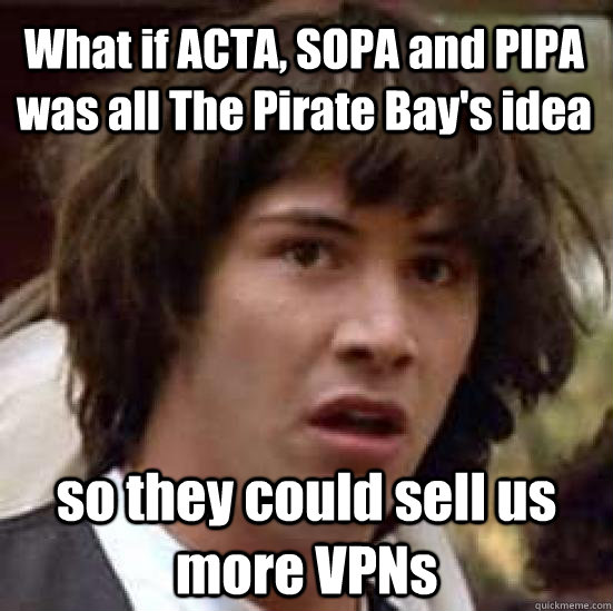 What if ACTA, SOPA and PIPA was all The Pirate Bay's idea so they could sell us more VPNs  conspiracy keanu