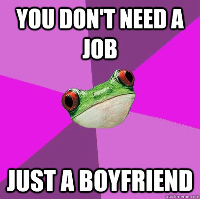 you don't need a job just a boyfriend  - you don't need a job just a boyfriend   Foul Bachelorette Frog