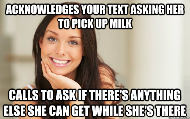 Acknowledges your text asking her to pick up milk Calls to ask if there's anything else she can get while she's there  Good Girl Gina