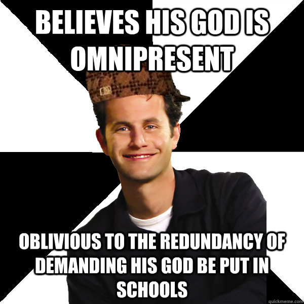 Believes his god is omnipresent Oblivious to the redundancy of demanding his god be put in schools  Scumbag Christian