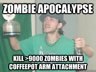 Zombie Apocalypse Kill >9000 zombies with coffeepot arm attachment  10 Anti-Hero