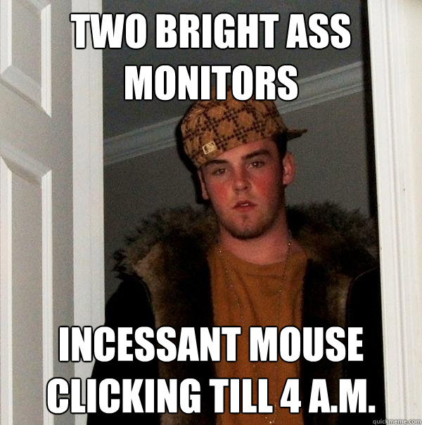 two bright ass monitors  incessant mouse clicking till 4 a.m.  Scumbag Steve