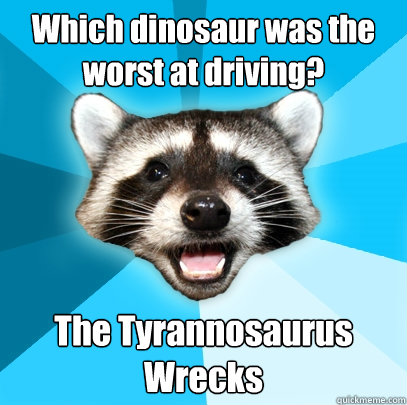 Which dinosaur was the worst at driving? The Tyrannosaurus Wrecks  - Which dinosaur was the worst at driving? The Tyrannosaurus Wrecks   Lame Pun Coon