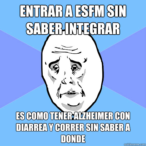 entrar a ESFM sin saber integrar es como tener alzheimer con diarrea y correr sin saber a donde  Okay Guy