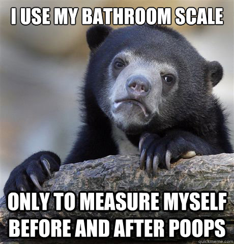 I use my bathroom scale Only to measure myself before and after poops - I use my bathroom scale Only to measure myself before and after poops  Confession Bear