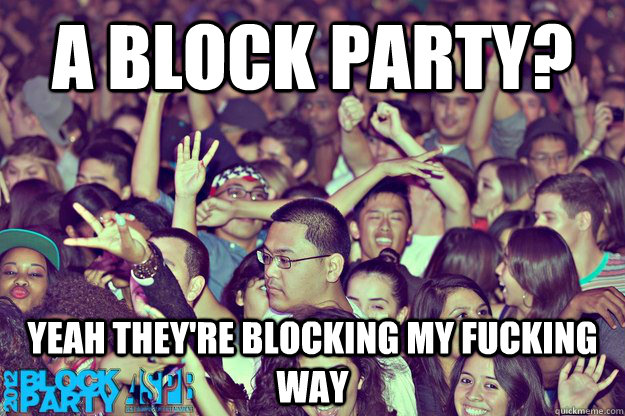 a block party? yeah they're blocking my fucking way - a block party? yeah they're blocking my fucking way  Misc