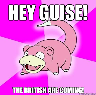 hey guise! the British are coming!  Slowpoke