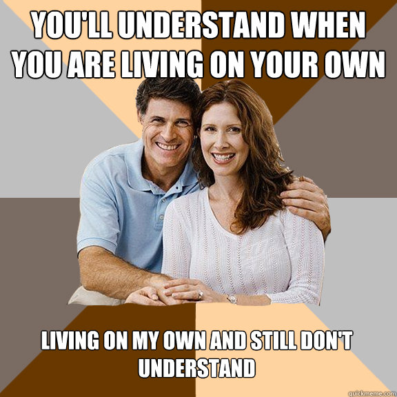 You'll understand when you are living on your own Living on my own and still don't understand  Scumbag Parents