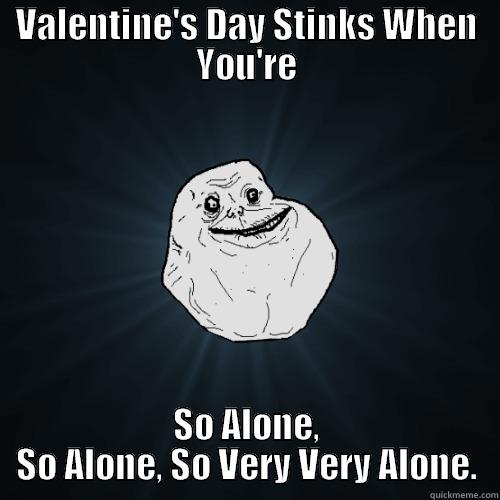 VALENTINE'S DAY STINKS WHEN YOU'RE SO ALONE, SO ALONE, SO VERY VERY ALONE. Forever Alone