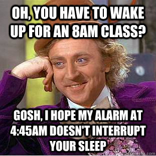 Oh, You have to wake up for an 8AM class? Gosh, I hope my Alarm at 4:45AM doesn't interrupt your sleep  Condescending Wonka