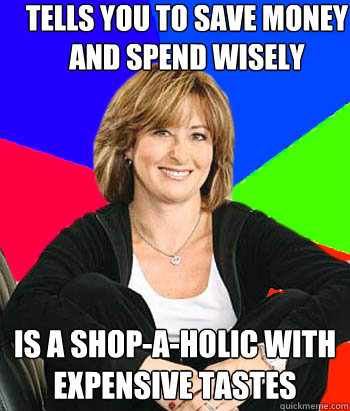 Tells you to save money and spend wisely Is a shop-a-holic with expensive tastes - Tells you to save money and spend wisely Is a shop-a-holic with expensive tastes  Sheltering Suburban Mom