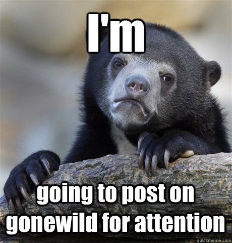 I'm going to post on gonewild for attention   Confession Bear