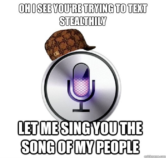 Oh i see you're trying to text stealthily let me sing you the song of my people  