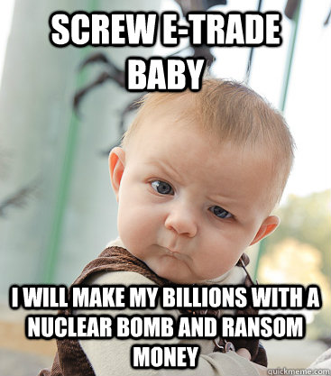 Screw E-trade baby I will make my billions with a nuclear bomb and ransom money  skeptical baby