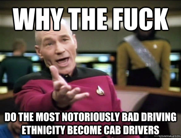 why the fuck do the most notoriously bad driving ethnicity become cab drivers  Annoyed Picard HD