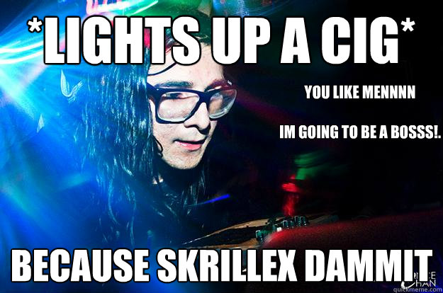 *lights up a cig* because skrillex dammit YOU LIKE MENNNN

IM GOING TO BE A BOSSS!.  Dubstep Oblivious Skrillex