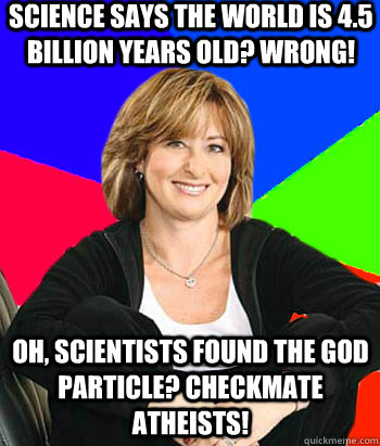 Science says the world is 4.5 billion years old? wrong! Oh, scientists found the god particle? checkmate atheists!  Sheltering Suburban Mom