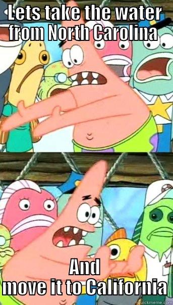 LETS TAKE THE WATER FROM NORTH CAROLINA  AND MOVE IT TO CALIFORNIA Push it somewhere else Patrick