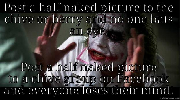 POST A HALF NAKED PICTURE TO THE CHIVE OR BERRY AND NO ONE BATS AN EYE. POST A HALF NAKED PICTURE TO A CHIVE GROUP ON FACEBOOK AND EVERYONE LOSES THEIR MIND! Joker Mind Loss