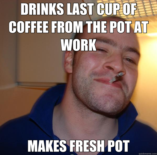 DRINKS LAST CUP OF COFFEE FROM THE POT AT WORK MAKES FRESH POT  Good Guy Greg 