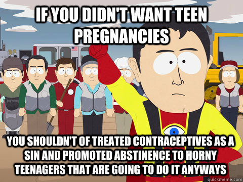 If you didn't want teen pregnancies You shouldn't of treated contraceptives as a sin and promoted abstinence to horny teenagers that are going to do it anyways  Captain Hindsight