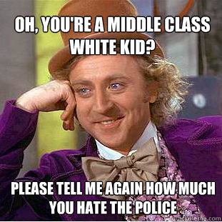 Oh, you're a middle class white kid? please tell me again how much you hate the police - Oh, you're a middle class white kid? please tell me again how much you hate the police  Willy Wonka Meme