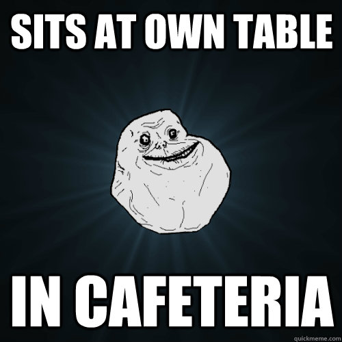 Sits at own table in cafeteria  Forever Alone