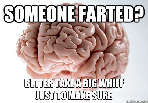 someone farted? Better take a big whiff 
just to make sure  Scumbag Brain