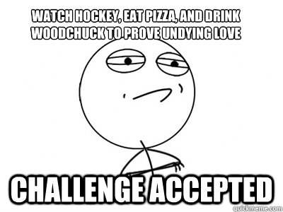 Watch hockey, eat pizza, and drink Woodchuck to prove undying love challenge accepted  Challenge Accepted