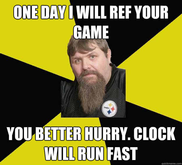 One day I will ref your game You better hurry. Clock will run fast  