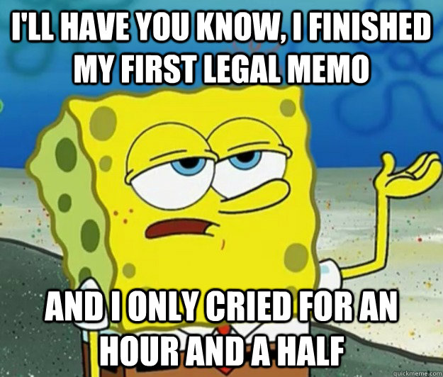 I'll have you know, I finished my first legal memo and I only cried for an hour and a half - I'll have you know, I finished my first legal memo and I only cried for an hour and a half  Tough Spongebob