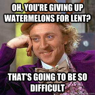 Oh, you're giving up watermelons for Lent? That's going to be so difficult  - Oh, you're giving up watermelons for Lent? That's going to be so difficult   Condescending Wonka