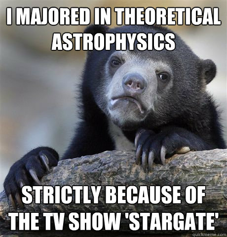 I majored in theoretical astrophysics strictly because of the tv show 'stargate' - I majored in theoretical astrophysics strictly because of the tv show 'stargate'  Misc