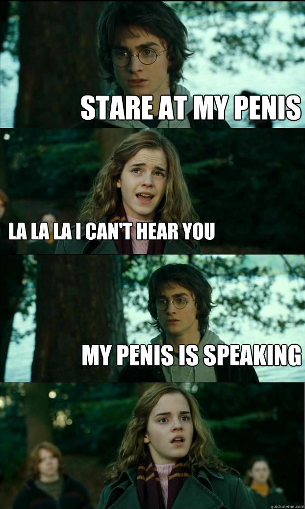 STARE AT MY PENIS LA LA LA I CAN'T HEAR YOU MY PENIS IS SPEAKING  Horny Harry